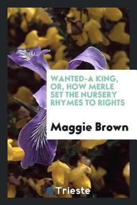 Wanted-A King, Or, How Merle Set the Nursery Rhymes di Maggie Brown edito da LIGHTNING SOURCE INC