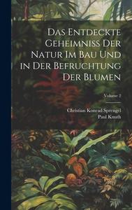 Das Entdeckte Geheimniss Der Natur Im Bau Und in Der Befruchtung Der Blumen; Volume 2 di Christian Konrad Sprengel, Paul Knuth edito da LEGARE STREET PR