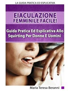 Eiaculazione Femminile Facile! Guida Pratica Ed Esplicita Allo Squirting Per Donne E Uomini di Beranni Maria Teresa Beranni edito da Independently Published