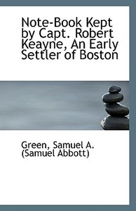 Note-book Kept By Capt. Robert Keayne, An Early Settler Of Boston di Samuel Abbott Green edito da Bibliolife