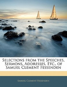 Selections From The Speeches, Sermons, Addresses, Etc., Of Samuel Clement Fessenden di Samuel Clement Fessenden edito da Bibliobazaar, Llc