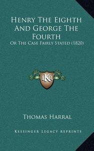 Henry the Eighth and George the Fourth: Or the Case Fairly Stated (1820) di Thomas Harral edito da Kessinger Publishing
