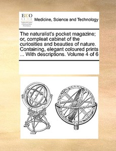 The Naturalist's Pocket Magazine; Or, Compleat Cabinet Of The Curiosities And Beauties Of Nature. Containing, Elegant Coloured Prints ... With Descrip di Multiple Contributors edito da Gale Ecco, Print Editions