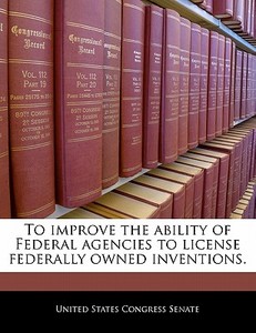 To Improve The Ability Of Federal Agencies To License Federally Owned Inventions. edito da Bibliogov