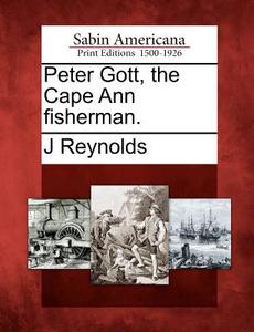 Peter Gott, the Cape Ann Fisherman. di J. Reynolds edito da GALE ECCO SABIN AMERICANA