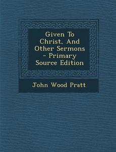 Given to Christ, and Other Sermons di John Wood Pratt edito da Nabu Press