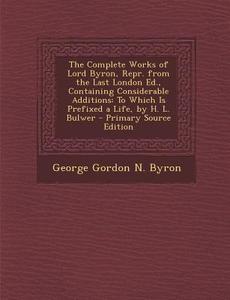 The Complete Works of Lord Byron, Repr. from the Last London Ed., Containing Considerable Additions: To Which Is Prefixed a Life, by H. L. Bulwer - PR di George Gordon Byron edito da Nabu Press