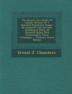 The Queen's Own Rifles of Canada: History of a Splendid Regiment's Origin, Development and Services, Including a Story of Patriotic Duties Well Perfor di Ernest J. Chambers edito da Nabu Press