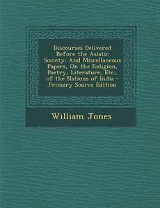 Discourses Delivered Before the Asiatic Society: And Miscellaneous Papers, on the Religion, Poetry, Literature, Etc., of the Nations of India - Primar di William Jones edito da Nabu Press