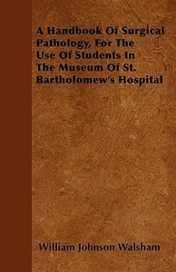 A Handbook of Surgical Pathology, for the Use of Students in the Museum of St. Bartholomew's Hospital di William Johnson Walsham edito da READ BOOKS