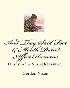 And They Said Foot & Mouth Didn't Affect Humans: Diary of a Slaughterman. di Gordon Nixon edito da Createspace