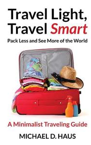 Travel Light, Travel Smart: Pack Less and See More of the World (a Minimalist Traveling Guide) di Michael D. Haus edito da Createspace