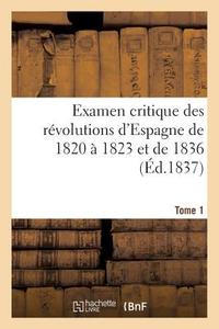 Examen Critique Des Révolutions d'Espagne de 1820 À 1823 Et de 1836 (Éd.1837) Tome 1 di Sans Auteur edito da Hachette Livre - Bnf