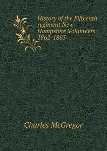 History Of The Fifteenth Regiment New Hampshire Volunteers 1862-1863 di Charles McGregor edito da Book On Demand Ltd.