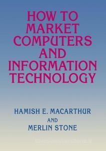 How to Market Computers and Information Technology di Hamish E. Macarthur, Merlin Stone edito da PALGRAVE MACMILLAN LTD