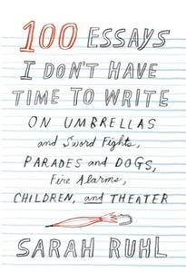 100 Essays I Don't Have Time to Write di Sarah Ruhl edito da Farrar, Straus & Giroux Inc