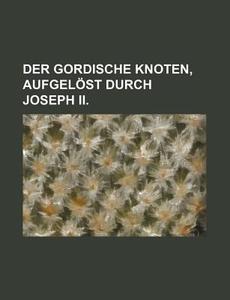 Der Gordische Knoten, Aufgelost Durch Joseph Ii. di Bucher Group edito da General Books Llc