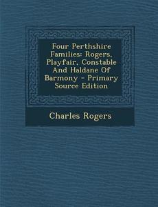 Four Perthshire Families: Rogers, Playfair, Constable and Haldane of Barmony di Charles Rogers edito da Nabu Press