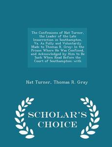The Confessions Of Nat Turner, The Leader Of The Late Insurrection In Southampton, Va. As Fully And Voluntarily Made To Thomas R. Gray di Nat Turner, Thomas R Gray edito da Scholar's Choice