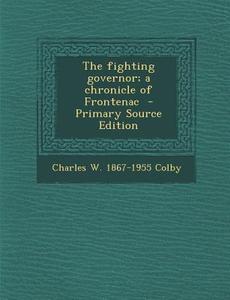 The Fighting Governor; A Chronicle of Frontenac - Primary Source Edition di Charles W. 1867-1955 Colby edito da Nabu Press