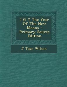 I G y the Year of the New Moons - Primary Source Edition di J. Tuzo Wilson edito da Nabu Press