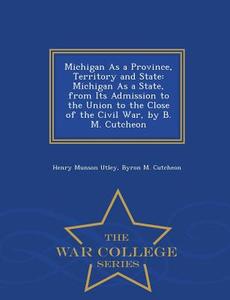 Michigan As A Province, Territory And State di Henry Munson Utley, Byron M Cutcheon edito da War College Series