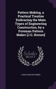 Pattern Making, A Practical Treatise Embracing The Main Types Of Engineering Construction, By A Foreman Pattern Maker [j.g. Horner] di Joseph Gregory Horner edito da Palala Press