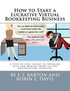 How to Start a Lucrative Virtual Bookkeeping Business: A Step-By-Step Guide to Working Less and Making More in the Bookkeeping Industry di E. T. Barton edito da Createspace