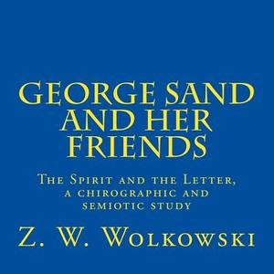 George Sand and Her Friends: The Spirit and the Letter, a Chirographic and Semiotic Study di Z. W. Wolkowski edito da Createspace