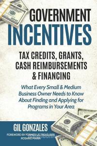 Government Incentives- Tax Credits, Grants, Cash Reimbursements & Financing What Every Small & Medium Sized Business Own di Rosario Marin, Gil Gonzales edito da INDEPENDENTLY PUBLISHED