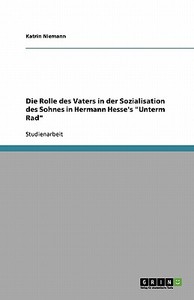 Die Rolle des Vaters in der Sozialisation des Sohnes in Hermann Hesse's "Unterm Rad" di Katrin Niemann edito da GRIN Publishing