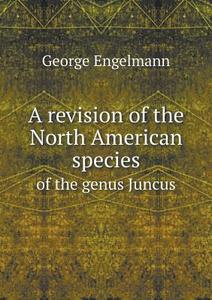 A Revision Of The North American Species Of The Genus Juncus di George Engelmann edito da Book On Demand Ltd.