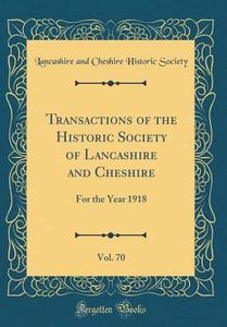 Transactions of the Historic Society of Lancashire and Cheshire, Vol. 70: For the Year 1918 (Classic Reprint) di Lancashire and Cheshire Histori Society edito da Forgotten Books