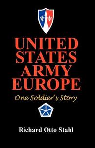United States Army Europe: One Soldier's Story di Richard Otto Stahl edito da INFINITY PUB.COM