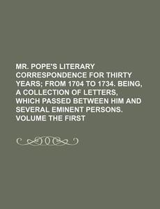 Mr. Pope's Literary Correspondence For Thirty Years; From 1704 To 1734. Being, A Collection Of Letters, Which Passed Between Him And Several Eminent P di Alexander Pope edito da General Books Llc