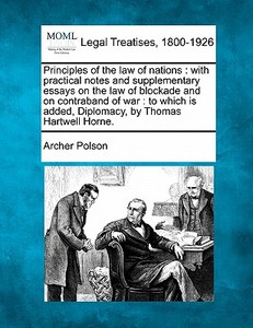 Principles Of The Law Of Nations : With Practical Notes And Supplementary Essays On The Law Of Blockade And On Contraband Of War : To Which Is Added, di Archer Polson edito da Gale, Making Of Modern Law