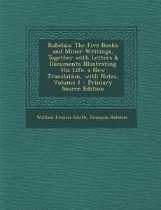 Rabelais: The Five Books and Minor Writings, Together with Letters & Documents Illustrating His Life. a New Translation, with No di William Francis Smith, Francois Rabelais edito da Nabu Press