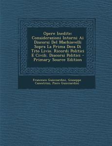 Opere Inedite: Considerazioni Intorni AI Discorsi del Machiavelli Sopra La Prima Deca Di Tito Livio. Ricordi Politici E Civili. Disco di Francesco Guicciardini, Giuseppe Canestrini, Piero Guicciardini edito da Nabu Press