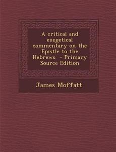 A Critical and Exegetical Commentary on the Epistle to the Hebrews di James Moffatt edito da Nabu Press