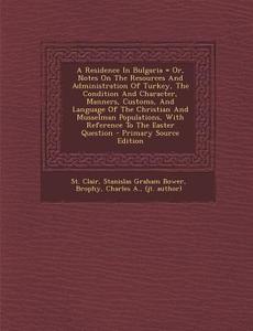 A   Residence in Bulgaria = Or, Notes on the Resources and Administration of Turkey, the Condition and Character, Manners, Customs, and Language of th edito da Nabu Press
