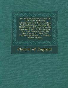The English Church Canons of 1604: With Historical Introduction and Notes, Critical and Explanatory, Showing the Modifications of Each Canon by Subseq di Church Of England edito da Nabu Press
