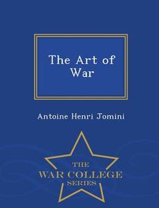 The Art Of War - War College Series di Antoine Henri Jomini edito da War College Series