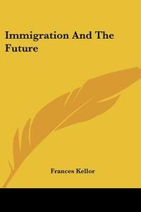 Immigration And The Future di FRANCES KELLOR edito da Kessinger Publishing