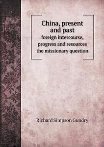 China, Present And Past Foreign Intercourse, Progress And Resources The Missionary Question di Richard Simpson Gundry edito da Book On Demand Ltd.