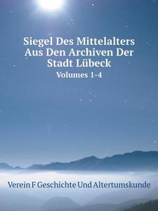 Siegel Des Mittelalters Aus Den Archiven Der Stadt Lubeck Volumes 1-4 di Verein F Geschichte Und Altertumskunde edito da Book On Demand Ltd.