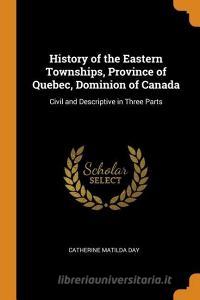 History Of The Eastern Townships, Province Of Quebec, Dominion Of Canada di Catherine Matilda Day edito da Franklin Classics Trade Press