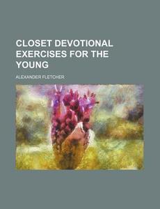 Closet Devotional Exercises for the Young di Alexander Fletcher edito da Rarebooksclub.com