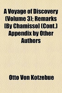 A Voyage Of Discovery (volume 3); Remarks [by Chamisso] (cont.) Appendix By Other Authors di Otto Von Kotzebue edito da General Books Llc