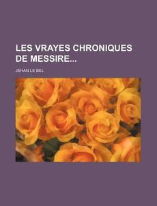 Les Vrayes Chroniques De Messire di Jehan Le Bel edito da General Books Llc
