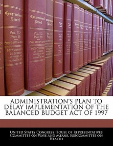 Administration\'s Plan To Delay Implementation Of The Balanced Budget Act Of 1997 edito da Bibliogov